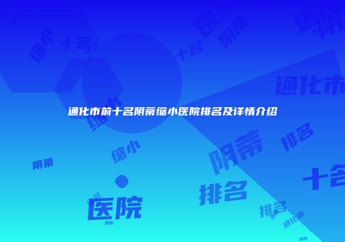 通化市前十名阴蒂缩小医院排名及详情介绍