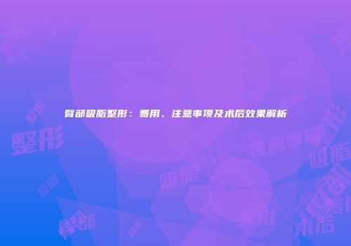 臀部吸脂整形：费用、注意事项及术后效果解析