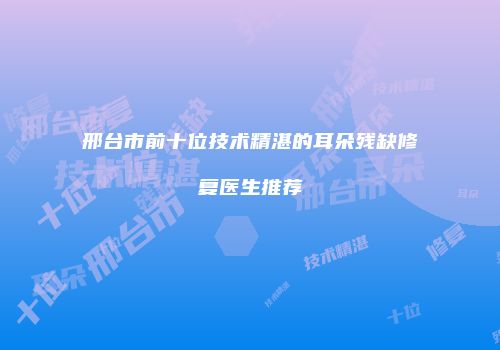 邢台市前十位技术精湛的耳朵残缺修复医生推荐
