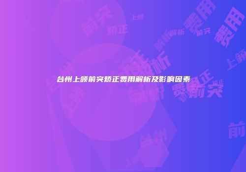 台州上颌前突矫正费用解析及影响因素
