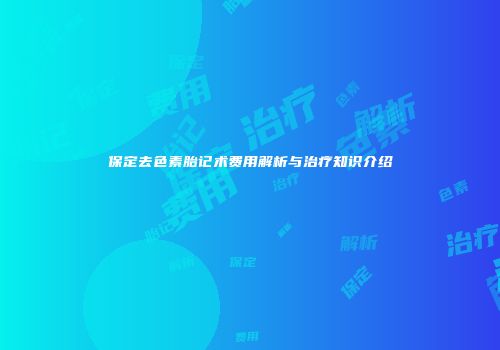 保定去色素胎记术费用解析与治疗知识介绍