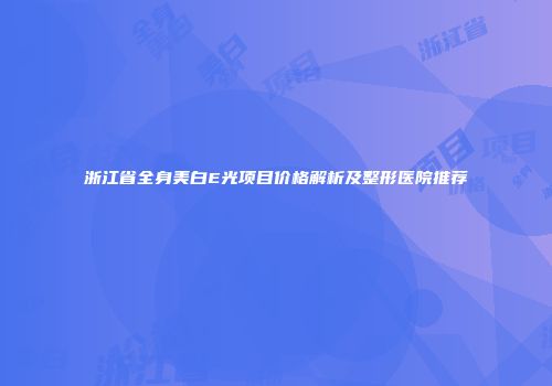 浙江省全身美白E光项目价格解析及整形医院推荐