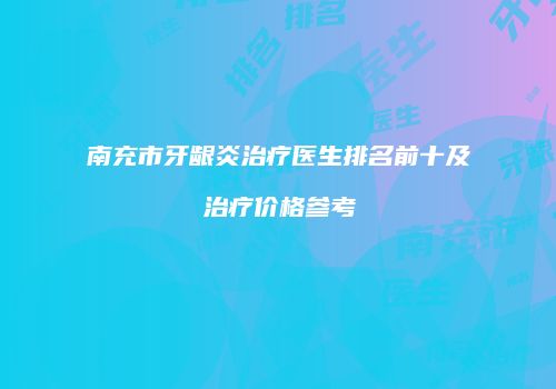 南充市牙龈炎治疗医生排名前十及治疗价格参考