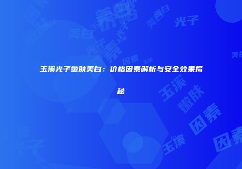 玉溪光子嫩肤美白：价格因素解析与安全效果揭秘