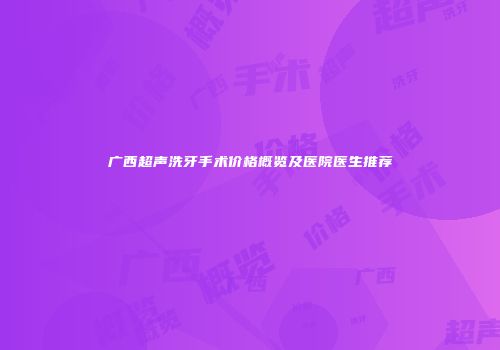 广西超声洗牙手术价格概览及医院医生推荐