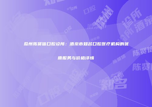 瓜州陈贤信口腔诊所：酒泉市知名口腔医疗机构的优质服务与价格详情