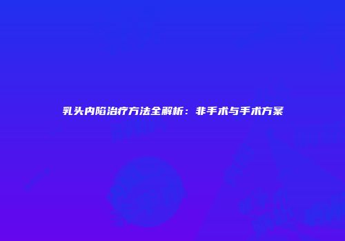 乳头内陷治疗方法全解析：非手术与手术方案