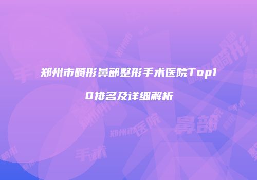 郑州市畸形鼻部整形手术医院Top10排名及详细解析