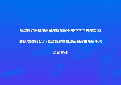 延边朝鲜族自治州鱼尾纹祛除手术2025价格表(收费标准)在线公示-延边朝鲜族自治州鱼尾纹祛除手术价格行情