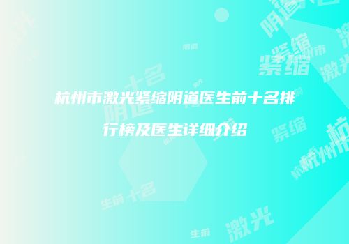 杭州市激光紧缩阴道医生前十名排行榜及医生详细介绍