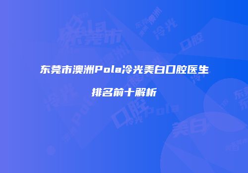 东莞市澳洲Pola冷光美白口腔医生排名前十解析
