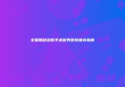 全国腹部溶脂手术优秀医院推荐指南