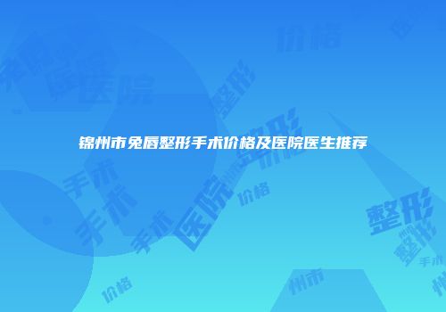 锦州市兔唇整形手术价格及医院医生推荐