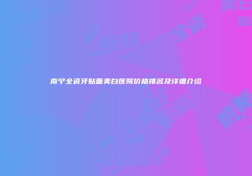 南宁全瓷牙贴面美白医院价格排名及详细介绍