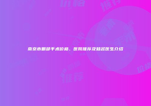 南京市眼部手术价格、医院推荐及知名医生介绍