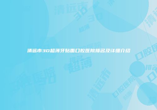 清远市3D超薄牙贴面口腔医院排名及详细介绍