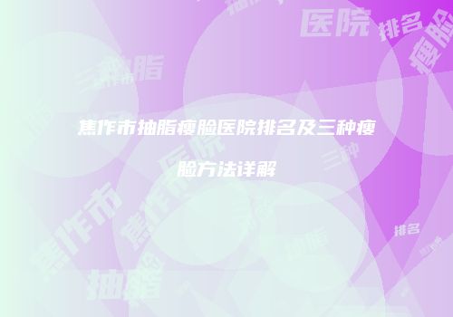 焦作市抽脂瘦脸医院排名及三种瘦脸方法详解