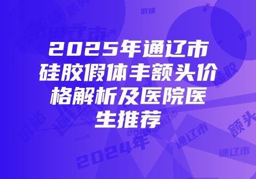 2025年通辽市硅胶假体丰额头价格解析及医院医生推荐