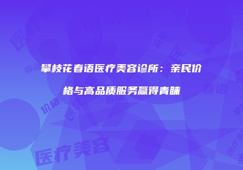攀枝花春语医疗美容诊所：亲民价格与高品质服务赢得青睐