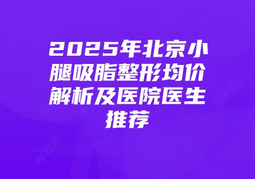 2025年北京小腿吸脂整形均价解析及医院医生推荐
