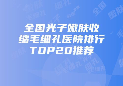 全国光子嫩肤收缩毛细孔医院排行TOP20推荐