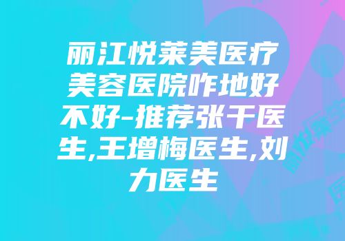 丽江悦莱美医疗美容医院咋地好不好-推荐张干医生,王增梅医生,刘力医生