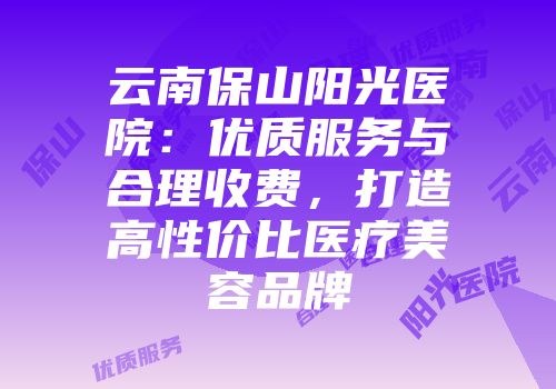 云南保山阳光医院：优质服务与合理收费，打造高性价比医疗美容品牌