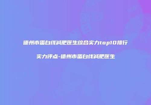 德州市蛋白线减肥医生综合实力top10排行实力评点-德州市蛋白线减肥医生