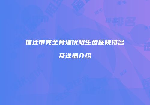 宿迁市完全骨埋伏阻生齿医院排名及详细介绍