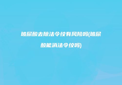 玻尿酸去除法令纹有风险吗(玻尿酸能消法令纹吗)