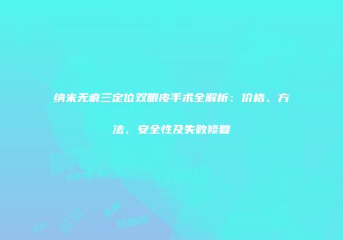 纳米无痕三定位双眼皮手术全解析：价格、方法、安全性及失败修复
