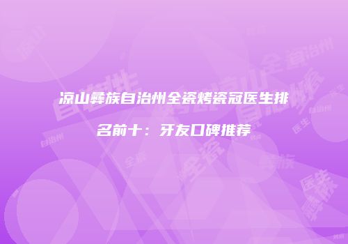 凉山彝族自治州全瓷烤瓷冠医生排名前十：牙友口碑推荐