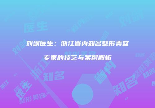 刘剑医生：浙江省内知名整形美容专家的技艺与案例解析