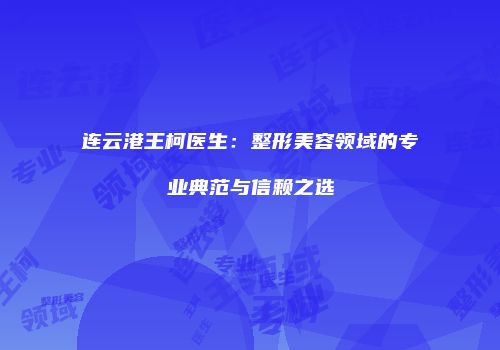连云港王柯医生：整形美容领域的专业典范与信赖之选