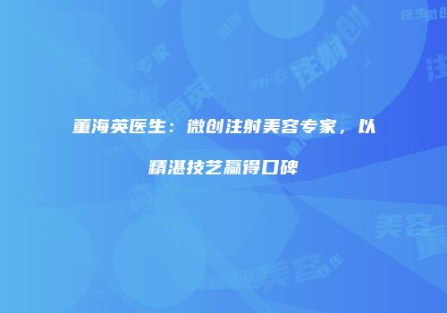 董海英医生：微创注射美容专家，以精湛技艺赢得口碑