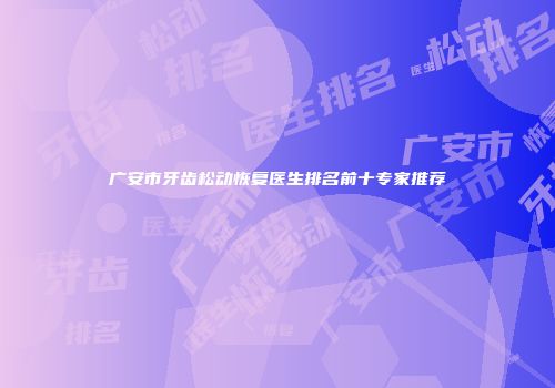 广安市牙齿松动恢复医生排名前十专家推荐