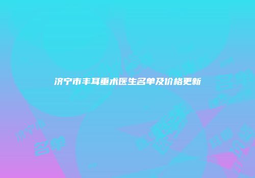 济宁市丰耳垂术医生名单及价格更新
