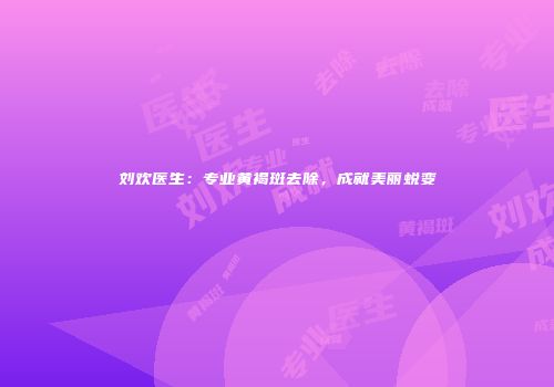 刘欢医生：专业黄褐斑去除，成就美丽蜕变