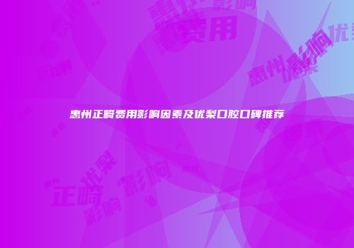 惠州正畸费用影响因素及优梨口腔口碑推荐