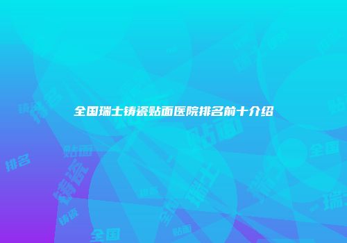 全国瑞士铸瓷贴面医院排名前十介绍
