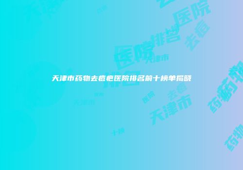 天津市药物去痘疤医院排名前十榜单揭晓