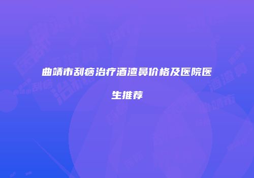 曲靖市刮痧治疗酒渣鼻价格及医院医生推荐
