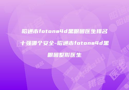 昭通市fotona4d黑眼圈医生排名十强哪个安全-昭通市fotona4d黑眼圈整形医生