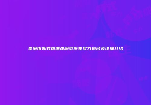 贵港市韩式精细改脸型医生实力排名及详细介绍