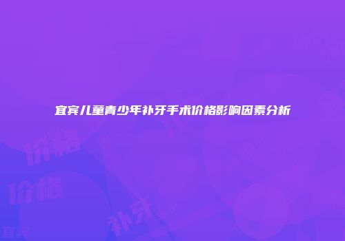 宜宾儿童青少年补牙手术价格影响因素分析