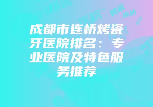 成都市连桥烤瓷牙医院排名：专业医院及特色服务推荐