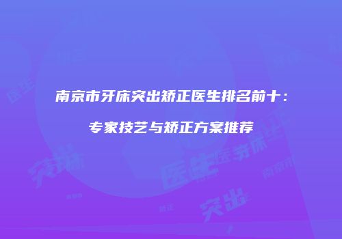南京市牙床突出矫正医生排名前十：专家技艺与矫正方案推荐