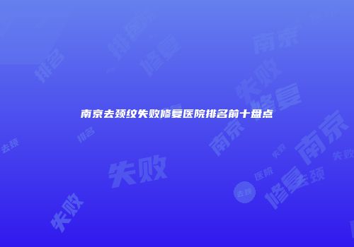 南京去颈纹失败修复医院排名前十盘点