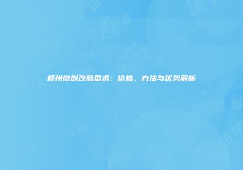 赣州微创改脸型术：价格、方法与优势解析