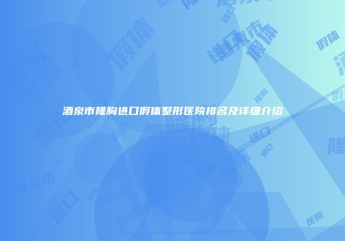 酒泉市隆胸进口假体整形医院排名及详细介绍